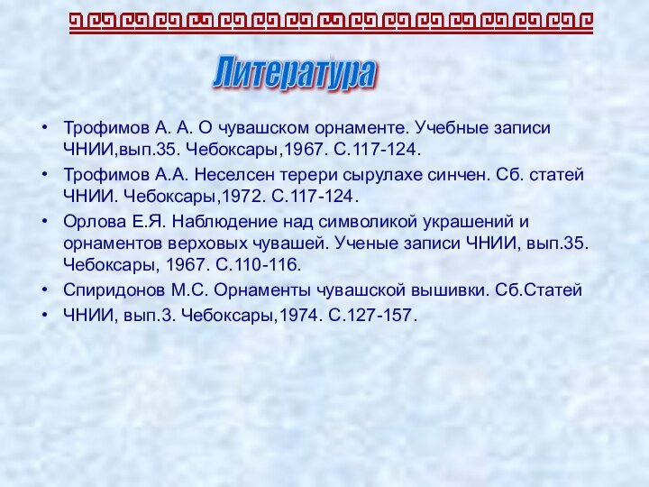 Трофимов А. А. О чувашском орнаменте. Учебные записи ЧНИИ,вып.35. Чебоксары,1967. С.117-124.Трофимов А.А.