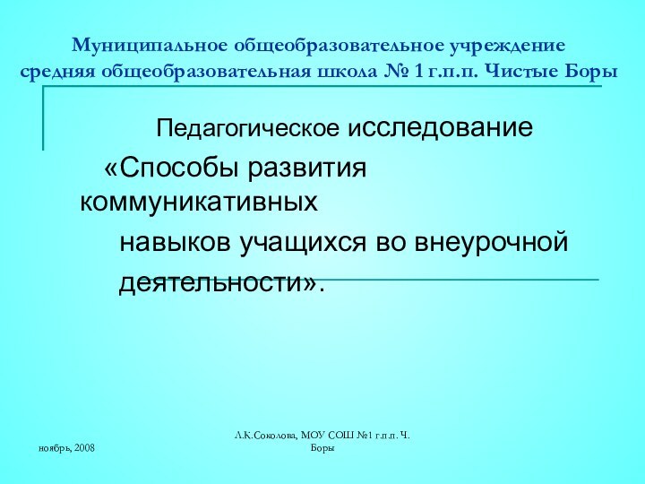 ноябрь, 2008Л.К.Соколова, МОУ СОШ №1 г.п.п. Ч.Боры Муниципальное общеобразовательное учреждение  средняя