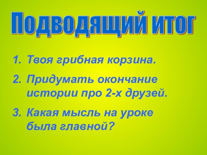 Подводящий итог Твоя грибная корзина.Придумать окончание истории про 2-х друзей.Какая мысль на уроке была главной?