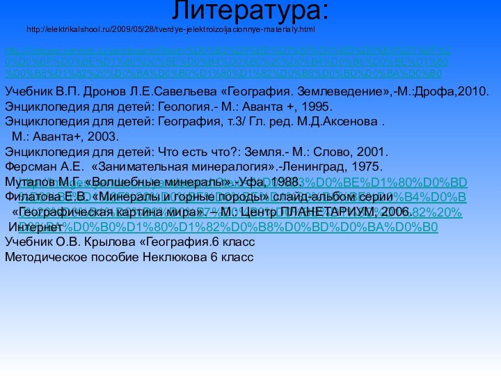 Литература:http://elektrikalshool.ru/2009/05/28/tverdye-jelektroizoljacionnye-materialy.html http://images.yandex.ru/yandsearch?text=%D0%B3%D0%BE%D1%80%D0%BD%D0%B0%D1%8F%20%D0%BF%D0%BE%D1%80%D0%BE%D0%B4%D0%B0%20%D0%B4%D0%B8%D0%BE%D1%80%D0%B8%D1%82%20%D0%BA%D0%B0%D1%80%D1%82%D0%B8%D0%BD%D0%BA%D0%B0 http://images.yandex.ru/yandsearch?text=%D0%B3%D0%BE%D1%80%D0%BD%D0%B0%D1%8F%20%D0%BF%D0%BE%D1%80%D0%BE%D0%B4%D0%B0%20%D0%B1%D0%B0%D0%B7%D0%B0%D0%BB%D1%8C%D1%82%20%D0%BA%D0%B0%D1%80%D1%82%D0%B8%D0%BD%D0%BA%D0%B0 Учебник В.П. Дронов Л.Е.Савельева «География. Землеведение»,-М.:Дрофа,2010.Энциклопедия для детей: Геология.-