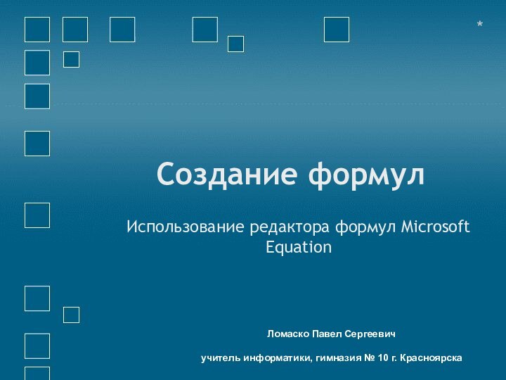 Создание формулИспользование редактора формул Microsoft Equation*Ломаско Павел Сергеевич  учитель информатики, гимназия № 10 г. Красноярска