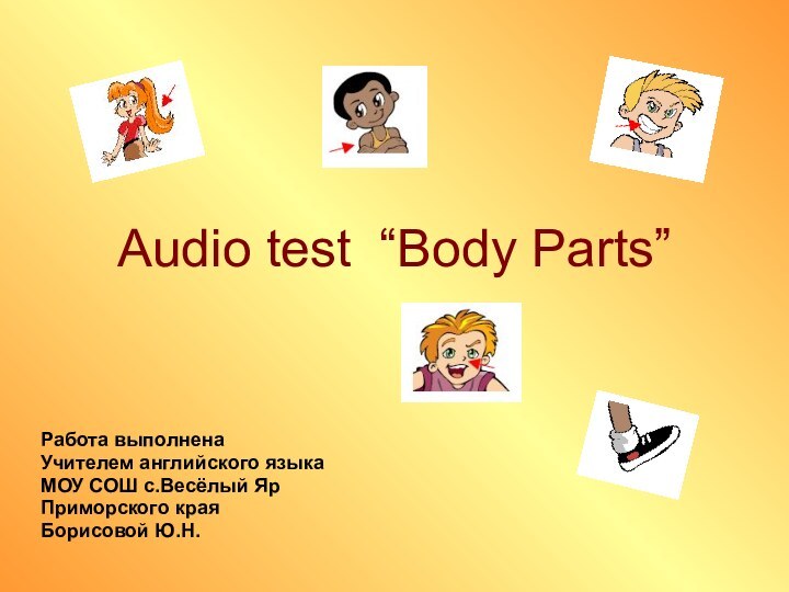 Audio test “Body Parts”Работа выполнена Учителем английского языкаМОУ СОШ с.Весёлый ЯрПриморского края Борисовой Ю.Н.