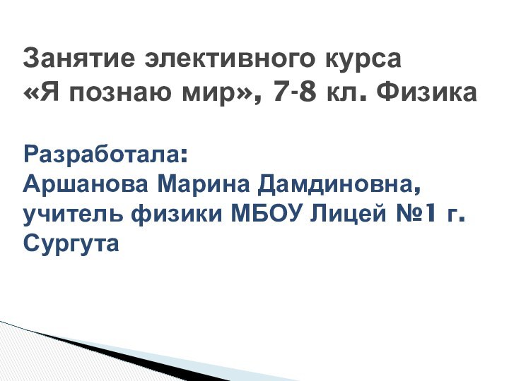 Занятие элективного курса  «Я познаю мир», 7-8 кл. Физика  Разработала: