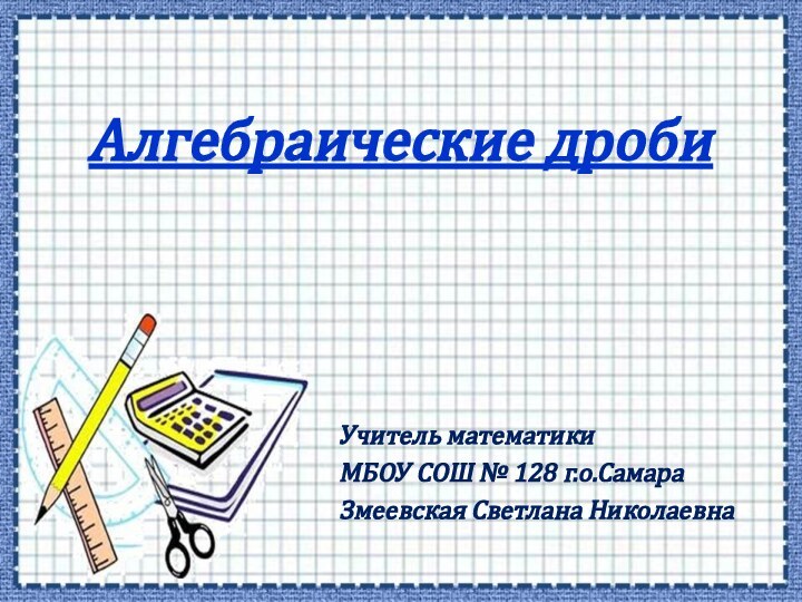 Алгебраические дробиУчитель математикиМБОУ СОШ № 128 г.о.СамараЗмеевская Светлана Николаевна