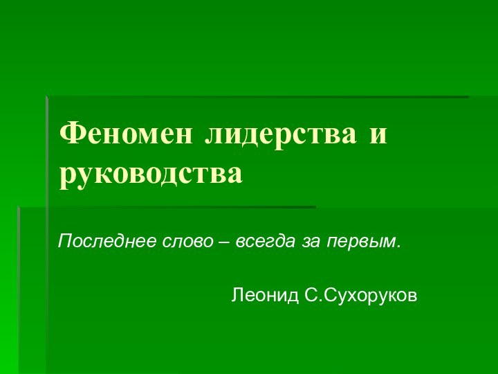 Феномен лидерства и руководстваПоследнее слово – всегда за первым.   Леонид С.Сухоруков