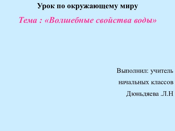 Урок по окружающему мируТема : «Волшебные свойства воды»Выполнил: учительначальных классовДюньдяева .Л.Н