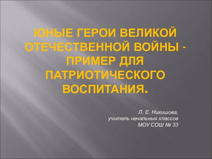 ЮНЫЕ ГЕРОИ ВЕЛИКОЙ ОТЕЧЕСТВЕННОЙ ВОЙНЫ - ПРИМЕР ДЛЯ ПАТРИОТИЧЕСКОГО ВОСПИТАНИЯ. Л. Е.