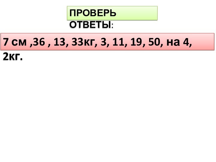 ПРОВЕРЬ ОТВЕТЫ:7 см ,36 , 13, 33кг, 3, 11, 19, 50, на