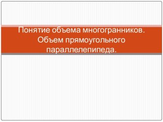 Понятие объема многогранников. Объем прямоугольного параллелепипеда