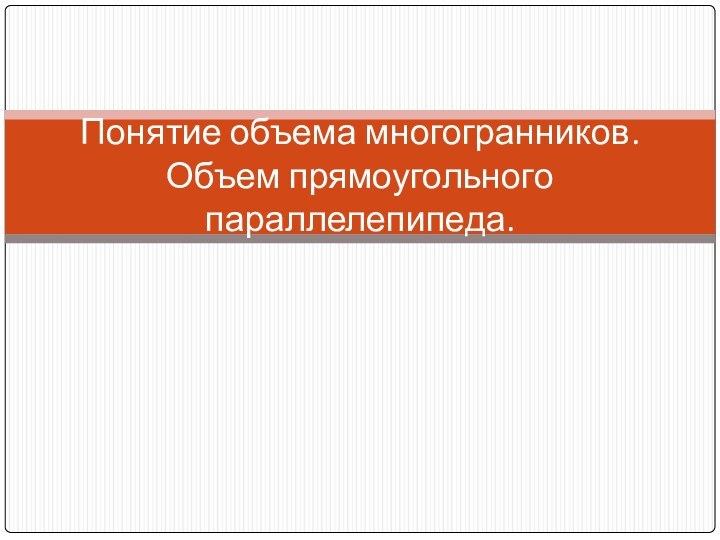 Понятие объема многогранников. Объем прямоугольного параллелепипеда.