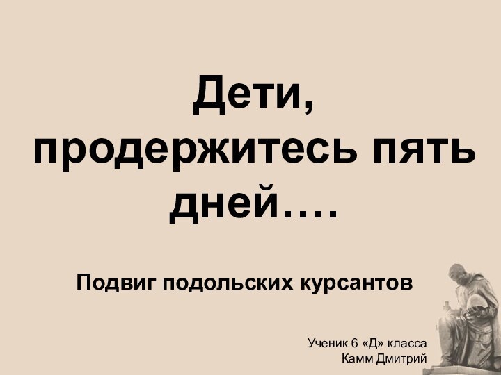 Дети, продержитесь пять дней….Подвиг подольских курсантовУченик 6 «Д» классаКамм Дмитрий