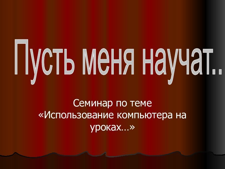 Семинар по теме «Использование компьютера на уроках…»Пусть меня научат..