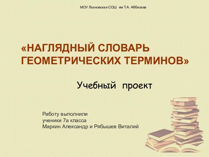 «НАГЛЯДНЫЙ СЛОВАРЬ ГЕОМЕТРИЧЕСКИХ ТЕРМИНОВ»МОУ Лозновская СОШ им Т.А. АббясеваУчебный проектРаботу выполнили ученики