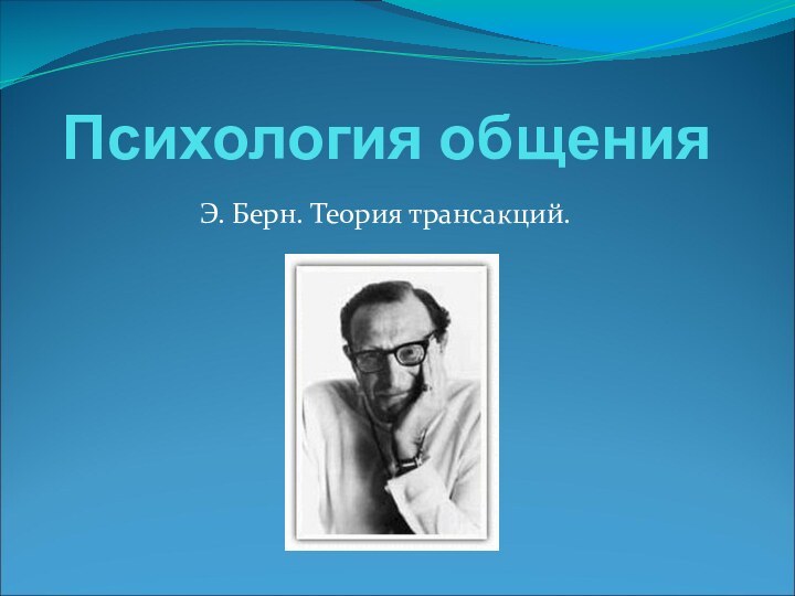 Психология общенияЭ. Берн. Теория трансакций.