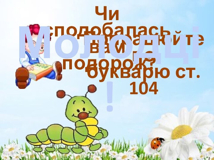 Чи сподобалась вам подорож?Попрацюйте побукварю ст. 104Молодці!