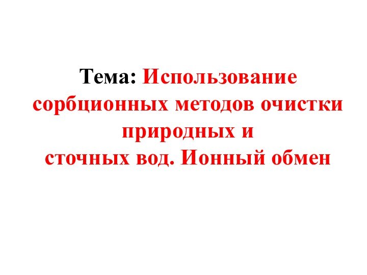 Тема: Использование сорбционных методов очистки природных и  сточных вод. Ионный обмен