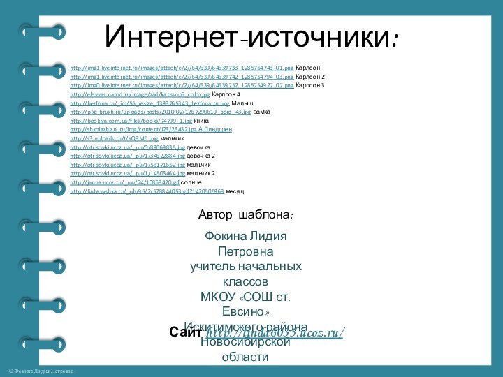 Интернет-источники:http://img1.liveinternet.ru/images/attach/c/2//64/639/64639738_1285754743_01.png Карлсонhttp://img1.liveinternet.ru/images/attach/c/2//64/639/64639742_1285754794_03.png Карлсон 2http://img0.liveinternet.ru/images/attach/c/2//64/639/64639752_1285754927_07.png Карлсон 3http://elevvas.narod.ru/image/zad/karlsson6_color.jpg Карлсон 4http://bezfona.ru/_im/55_resize_1398765343_bezfona.ru.png Малышhttp://pixelbrush.ru/uploads/posts/2010-02/1267290619_bord_43.jpg рамкаhttp://booklya.com.ua/files/books/74799_1.jpg книгаhttp://shkolazhizni.ru/img/content/i23/23432.jpg А.Линдгренhttp://s3.uploads.ru/t/aQ8ME.png