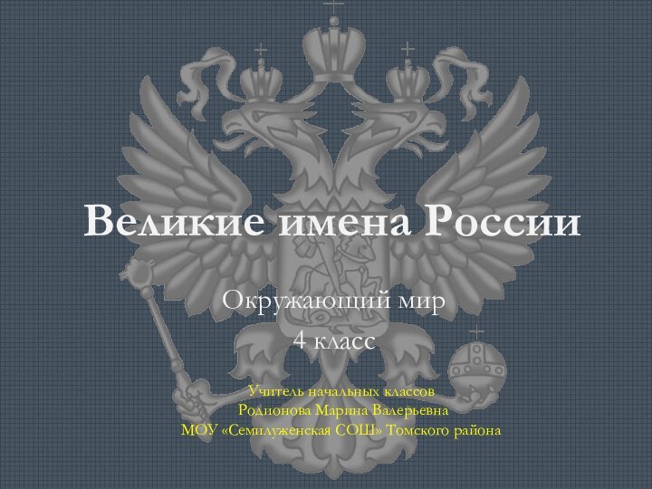 Великие имена РоссииОкружающий мир 4 классУчитель начальных классов Родионова Марина ВалерьевнаМОУ «Семилуженская СОШ» Томского района