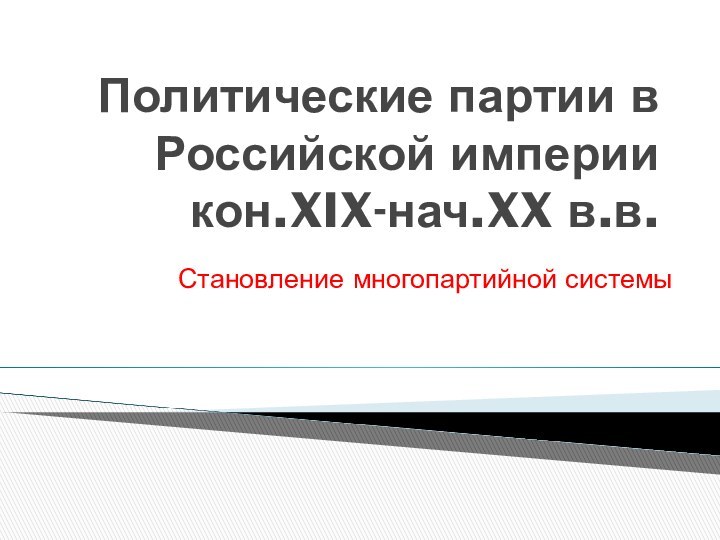 Политические партии в Российской империи кон.XIX-нач.XX в.в.Становление многопартийной системы