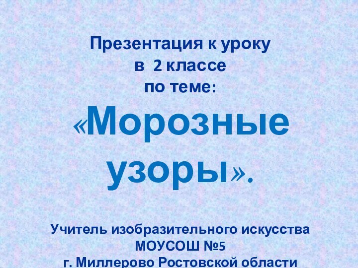 Презентация к урокув 2 классепо теме:«Морозные узоры».Учитель изобразительного искусстваМОУСОШ №5г. Миллерово Ростовской областиДонцова Татьяна Владимировна.