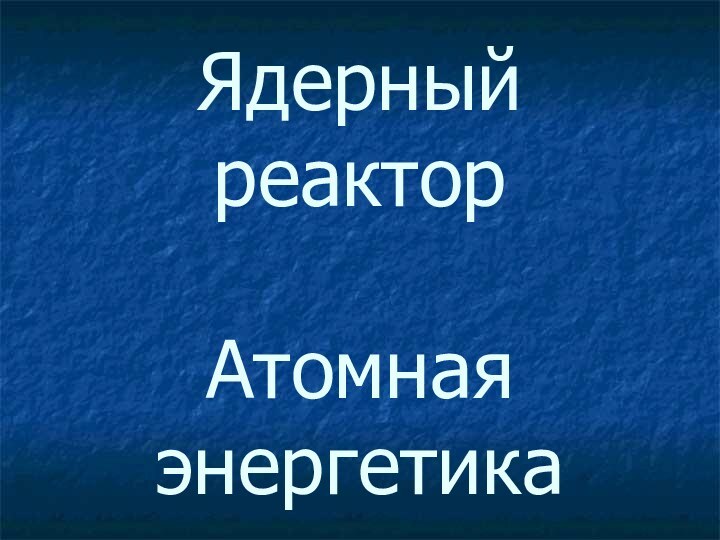 Ядерный реактор  Атомная энергетика