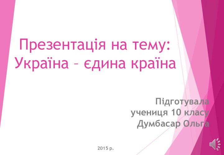 Презентація на тему: Україна – єдина країна  Підготувала учениця 10 класу  Думбасар Ольга2015 р.