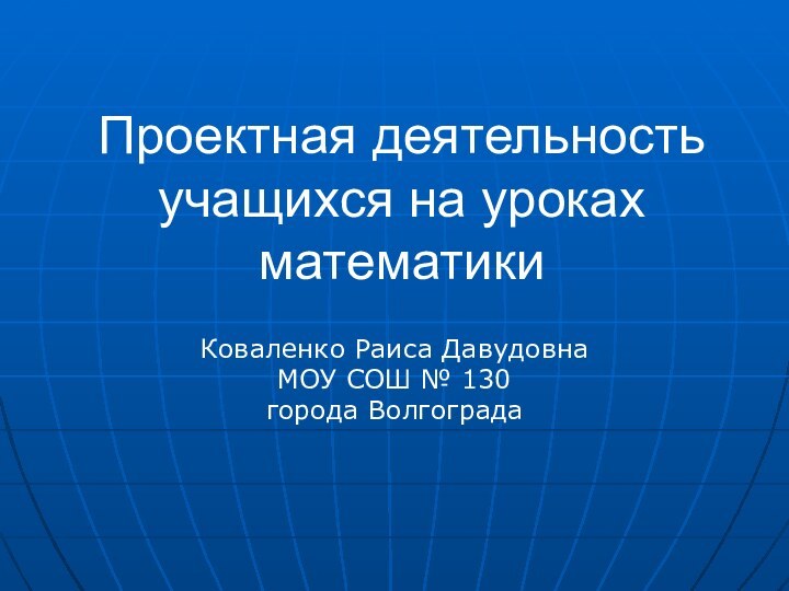 Проектная деятельность учащихся на уроках математикиКоваленко Раиса ДавудовнаМОУ СОШ № 130города Волгограда