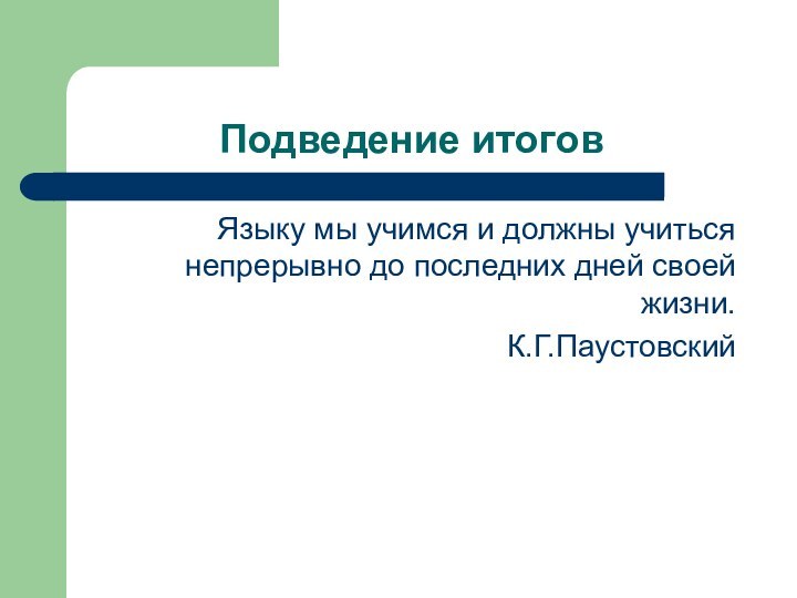 Подведение итоговЯзыку мы учимся и должны учиться непрерывно до последних дней своей жизни.К.Г.Паустовский