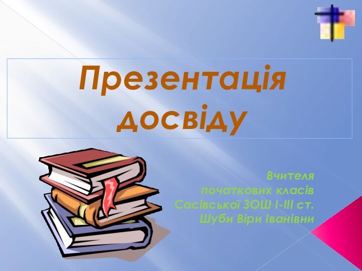 Презентація досвідуВчителя початкових класівСасівської ЗОШ І-ІІІ ст.Шуби Віри Іванівни