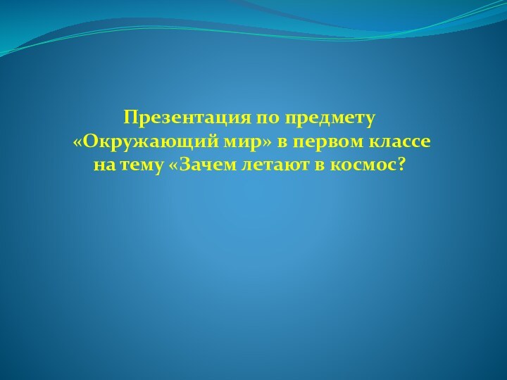 Презентация по предмету «Окружающий мир» в первом классе на тему «Зачем летают в космос?