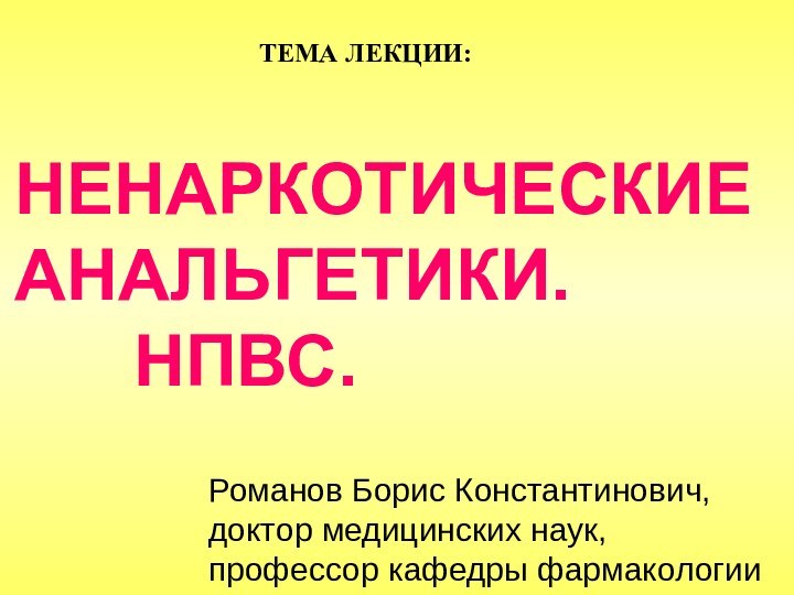 ТЕМА ЛЕКЦИИ:НЕНАРКОТИЧЕСКИЕ АНАЛЬГЕТИКИ. 								НПВС.Романов Борис Константинович, доктор медицинских наук, профессор кафедры фармакологии