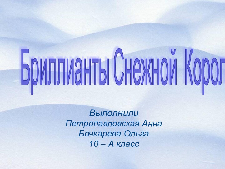 ВыполнилиПетропавловская АннаБочкарева Ольга10 – А классБриллианты Снежной Королевы