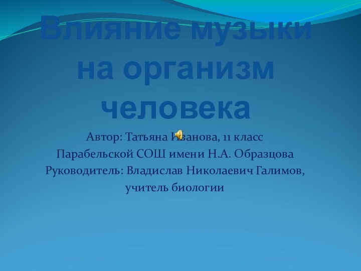 Влияние музыки на организм человекаАвтор: Татьяна Иванова, 11 класс Парабельской СОШ имени