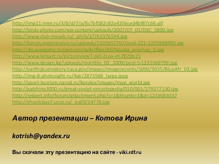 Автор презентации – Котова Ирина  kotrish@yandex.ru Вы скачали эту презентацию на сайте - viki.rdf.ruhttp://img11.nnm.ru/3/8/d/7/a/8c7bf582c92a4356ced4bf87c66.gifhttp://birds-photo.com/wp-content/uploads/2007/07_01/DSC_5800.jpghttp://www.club-mayak.ru/_ph/6/2/762376194.jpghttp://forum.materinstvo.ru/uploads/1205957767/post-221-1205998990.jpghttp://dic.academic.ru/pictures/wiki/files/65/Alauda_arvensis_2.jpghttp://www.lensart.ru/pictureview7-pid-2cea-et-282bb15http://www.design.kg/uploads/monthly_02_2009/post-5-1235369799.jpghttp://earthobservatory.nasa.gov/images/imagerecords/5000/5935/BlueAfr_03.jpghttp://img-8.photosight.ru/4ab/2873568_large.jpeghttp://sport-tourism.narod.ru/korolev/images/map_world.jpghttp://gatchina3000.ru/great-soviet-encyclopedia/010/001/279277130.jpghttp://reibert.info/forum/attachment.php?s=1&thumb=1&d=1233683037http://shoolclass7.ucoz.ru/_bd/0/14778.jpg