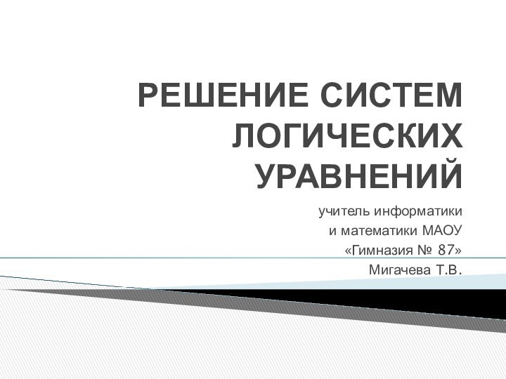 РЕШЕНИЕ СИСТЕМ ЛОГИЧЕСКИХ УРАВНЕНИЙучитель информатики и математики МАОУ «Гимназия № 87»Мигачева Т.В.