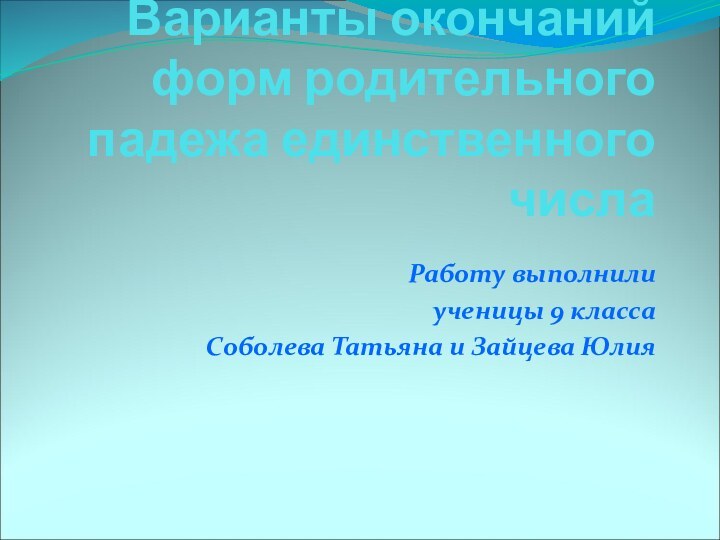 Варианты окончаний форм родительного падежа единственного числа Работу выполнили ученицы 9 классаСоболева