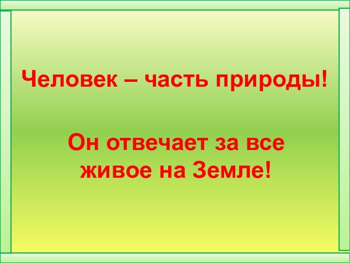 Человек – часть природы!Он отвечает за все живое на Земле!