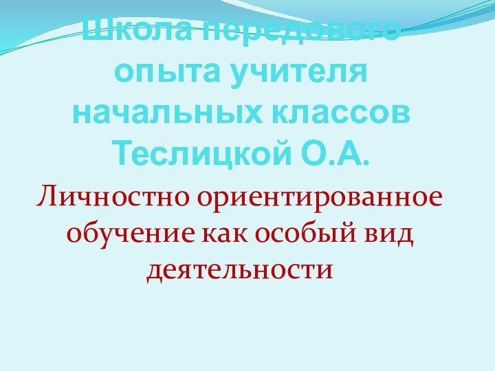 Школа передового опыта учителя начальных классов Теслицкой О.А. Личностно ориентированное обучение как особый вид деятельности