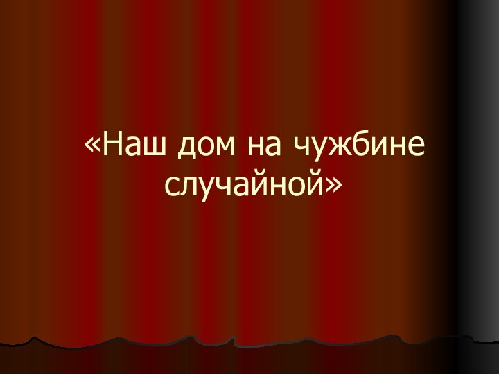 «Наш дом на чужбине случайной»