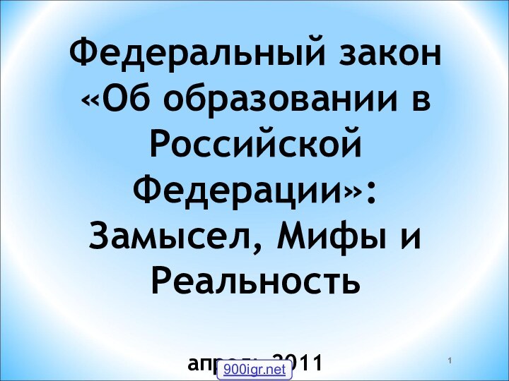 Федеральный закон  «Об образовании в Российской Федерации»: Замысел, Мифы и Реальность  апрель 2011