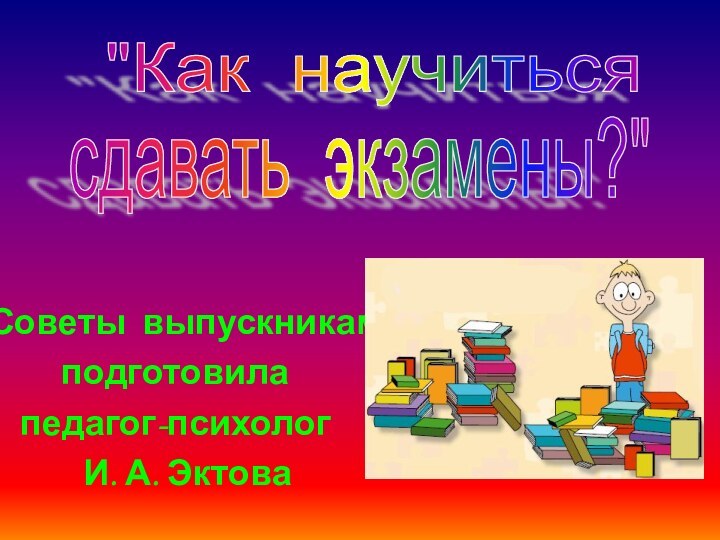 Советы выпускникам подготовила педагог-психолог  И. А. Эктова