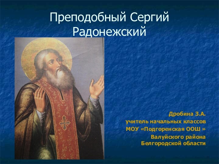 Преподобный Сергий РадонежскийДробина З.А.учитель начальных классовМОУ «Подгоренская ООШ » Валуйского района Белгородской области