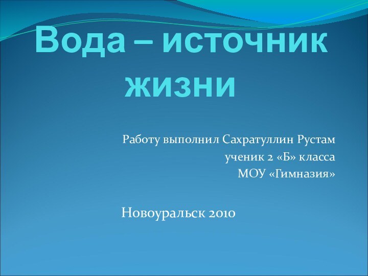 Вода – источник жизниРаботу выполнил Сахратуллин Рустамученик 2 «Б» классаМОУ «Гимназия»Новоуральск 2010