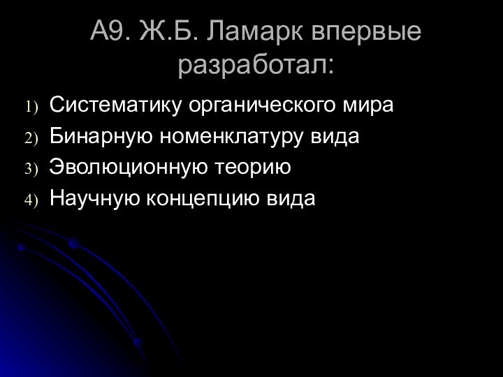 А9. Ж.Б. Ламарк впервые разработал:Систематику органического мираБинарную номенклатуру видаЭволюционную теориюНаучную концепцию вида