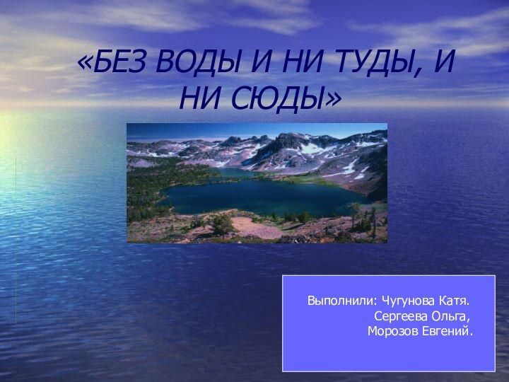 «БЕЗ ВОДЫ И НИ ТУДЫ, И НИ СЮДЫ»Выполнили: Чугунова Катя.