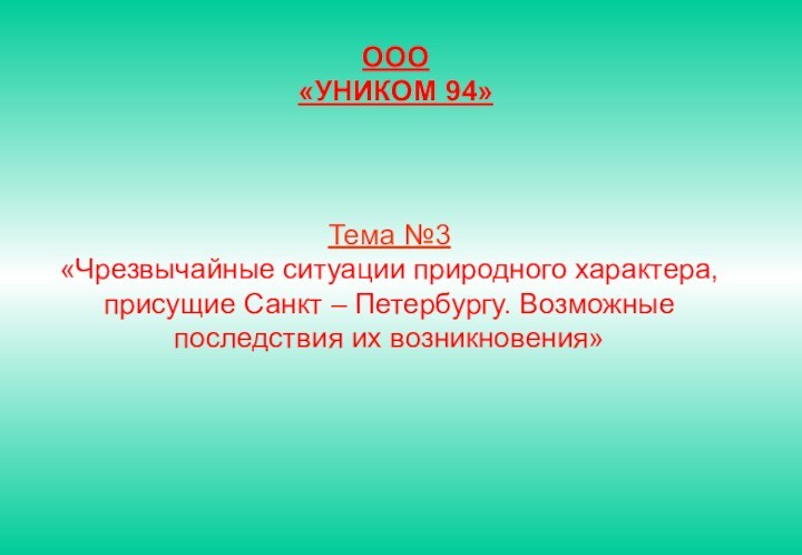 ООО «УНИКОМ 94»Тема №3«Чрезвычайные ситуации природного характера, присущие Санкт – Петербургу. Возможные последствия их возникновения»