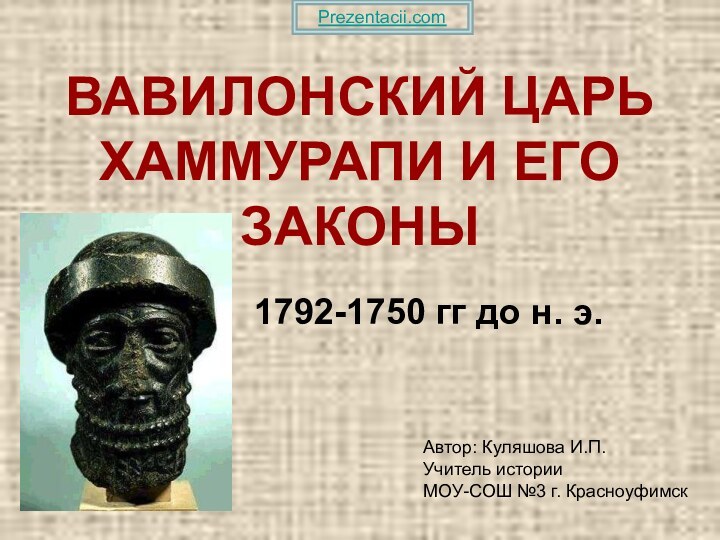 ВАВИЛОНСКИЙ ЦАРЬ ХАММУРАПИ И ЕГО ЗАКОНЫ1792-1750 гг до н. э. Автор: Куляшова