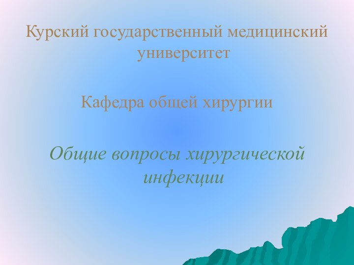 Курский государственный медицинский университетКафедра общей хирургииОбщие вопросы хирургической инфекции