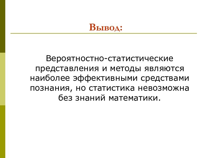 Вывод:Вероятностно-статистические представления и методы являются наиболее эффективными средствами познания, но статистика невозможна без знаний математики.