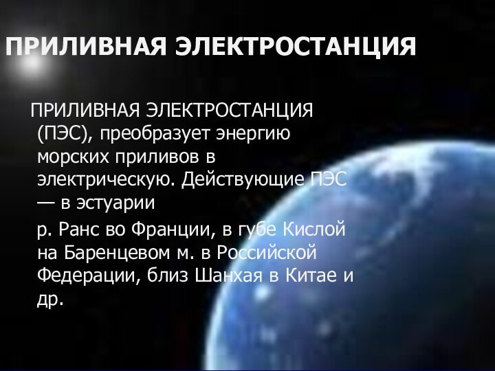 ПРИЛИВНАЯ ЭЛЕКТРОСТАНЦИЯ ПРИЛИВНАЯ ЭЛЕКТРОСТАНЦИЯ (ПЭС), преобразует энергию морских приливов в электрическую. Действующие